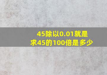 45除以0.01就是求45的100倍是多少