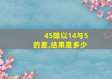 45除以14与5的差,结果是多少