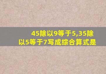 45除以9等于5,35除以5等于7写成综合算式是