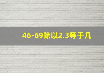 46-69除以2.3等于几