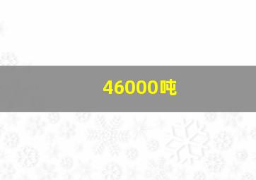 46000吨