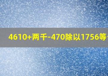 4610+两千-470除以1756等于几