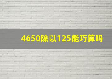 4650除以125能巧算吗