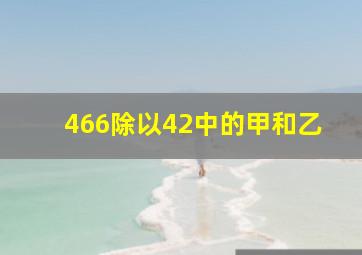 466除以42中的甲和乙