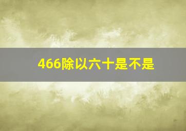 466除以六十是不是