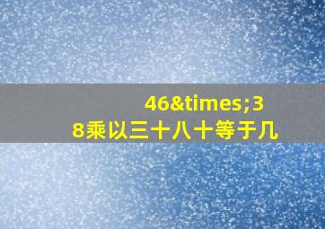 46×38乘以三十八十等于几