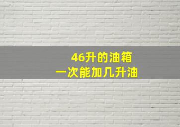 46升的油箱一次能加几升油