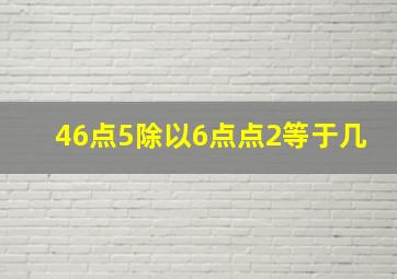 46点5除以6点点2等于几