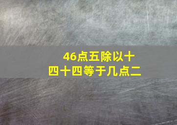 46点五除以十四十四等于几点二