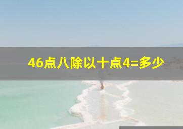 46点八除以十点4=多少