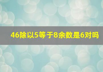 46除以5等于8余数是6对吗