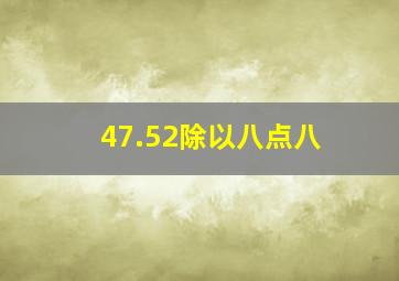 47.52除以八点八