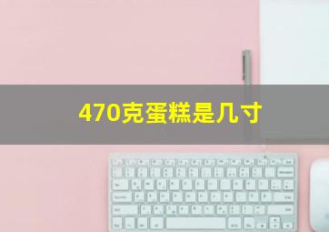 470克蛋糕是几寸