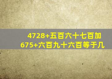 4728+五百六十七百加675+六百九十六百等于几