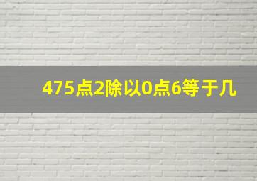 475点2除以0点6等于几