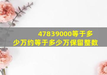 47839000等于多少万约等于多少万保留整数