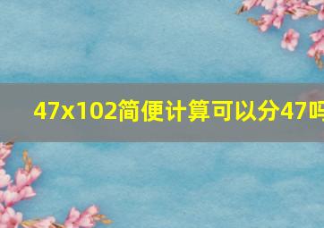 47x102简便计算可以分47吗