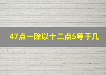 47点一除以十二点5等于几