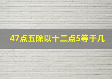 47点五除以十二点5等于几