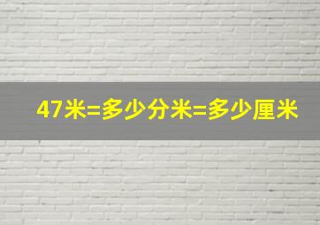 47米=多少分米=多少厘米