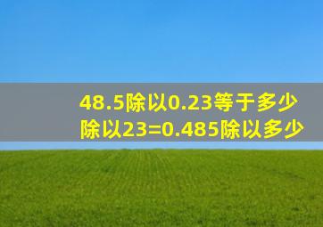 48.5除以0.23等于多少除以23=0.485除以多少