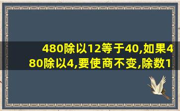 480除以12等于40,如果480除以4,要使商不变,除数12必须