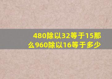 480除以32等于15那么960除以16等于多少