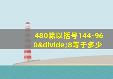 480除以括号144-960÷8等于多少