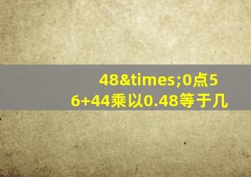 48×0点56+44乘以0.48等于几