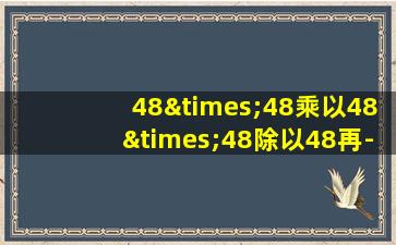 48×48乘以48×48除以48再-1等于几