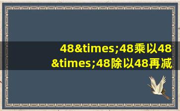 48×48乘以48×48除以48再减1