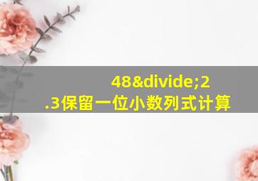 48÷2.3保留一位小数列式计算