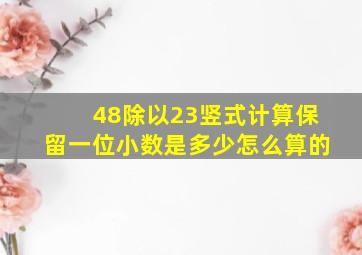 48除以23竖式计算保留一位小数是多少怎么算的