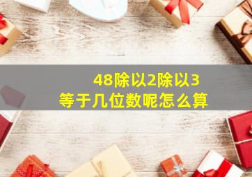 48除以2除以3等于几位数呢怎么算