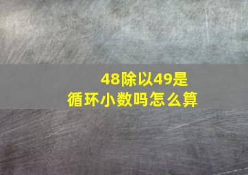 48除以49是循环小数吗怎么算