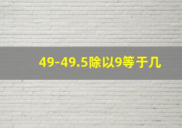 49-49.5除以9等于几