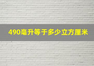 490毫升等于多少立方厘米