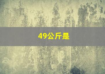 49公斤是