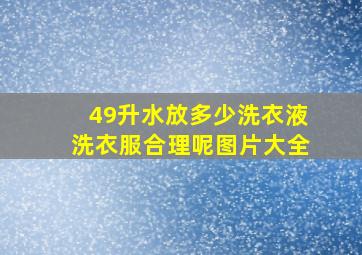 49升水放多少洗衣液洗衣服合理呢图片大全