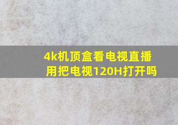 4k机顶盒看电视直播用把电视120H打开吗