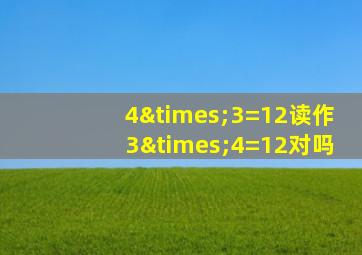 4×3=12读作3×4=12对吗