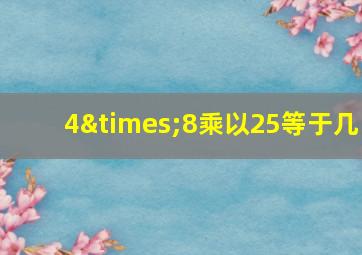 4×8乘以25等于几