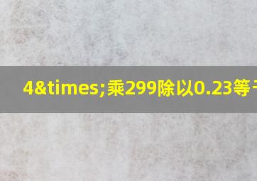 4×乘299除以0.23等于几