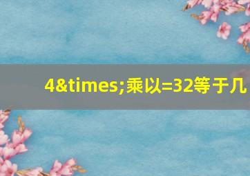 4×乘以=32等于几