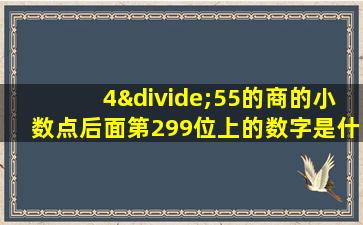 4÷55的商的小数点后面第299位上的数字是什么