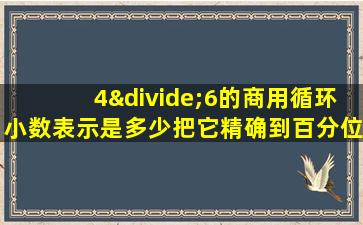 4÷6的商用循环小数表示是多少把它精确到百分位是多少