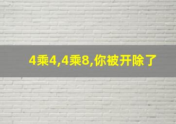 4乘4,4乘8,你被开除了