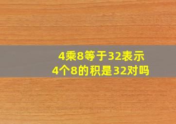 4乘8等于32表示4个8的积是32对吗