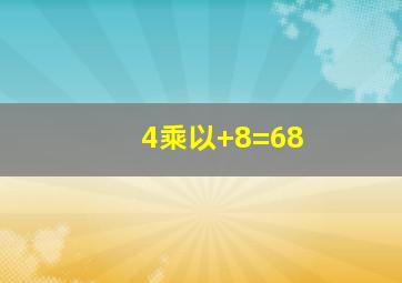 4乘以+8=68