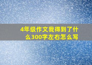 4年级作文我得到了什么300字左右怎么写